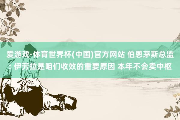 爱游戏·体育世界杯(中国)官方网站 伯恩茅斯总监: 伊劳拉是咱们收效的重要原因 本年不会卖中枢