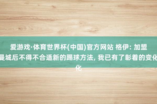 爱游戏·体育世界杯(中国)官方网站 格伊: 加盟曼城后不得不合适新的踢球方法, 我已有了彰着的变化