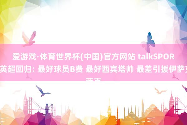 爱游戏·体育世界杯(中国)官方网站 talkSPORT英超回归: 最好球员B费 最好西宾塔帅 最差引援伊萨克