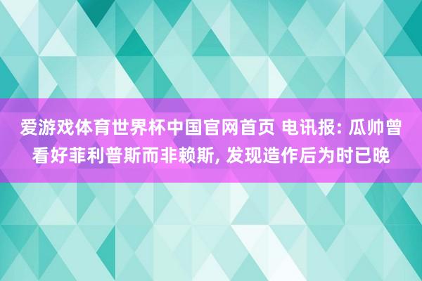 爱游戏体育世界杯中国官网首页 电讯报: 瓜帅曾看好菲利普斯而非赖斯, 发现造作后为时已晚