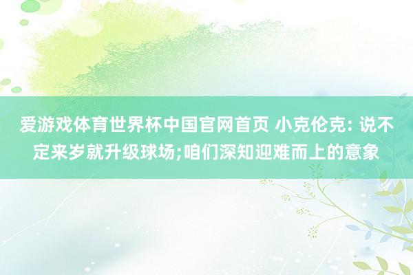 爱游戏体育世界杯中国官网首页 小克伦克: 说不定来岁就升级球场;咱们深知迎难而上的意象