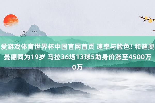 爱游戏体育世界杯中国官网首页 速率与脸色! 和迪奥曼德同为19岁 马拉36场13球5助身价涨至4500万