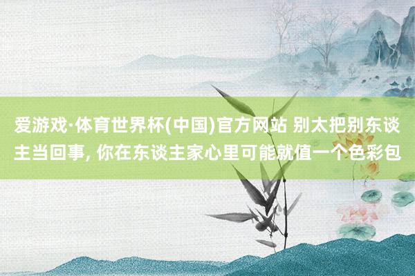 爱游戏·体育世界杯(中国)官方网站 别太把别东谈主当回事,<a href=