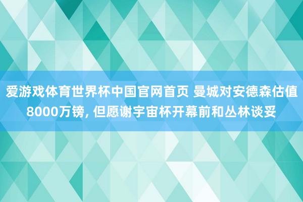 爱游戏体育世界杯中国官网首页 曼城对安德森估值8000万镑, 但愿谢宇宙杯开幕前和丛林谈妥