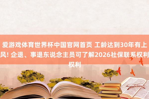 爱游戏体育世界杯中国官网首页 工龄达到30年有上风! 企退、事退东说念主员可了解2026社保联系权利