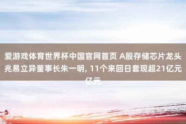 爱游戏体育世界杯中国官网首页 A股存储芯片龙头兆易立异董事长朱一明, 11个来回日套现超21亿元