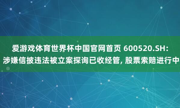 爱游戏体育世界杯中国官网首页 600520.SH: 涉嫌信披违法被立案探询已收经管, 股票索赔进行中