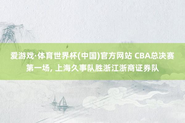 爱游戏·体育世界杯(中国)官方网站 CBA总决赛第一场, 上海久事队胜浙江浙商证券队