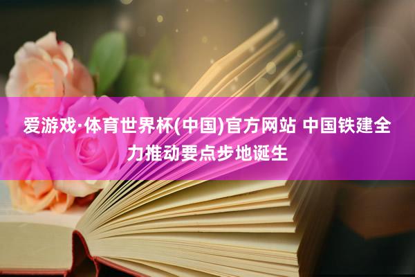 爱游戏·体育世界杯(中国)官方网站 中国铁建全力推动要点步地诞生