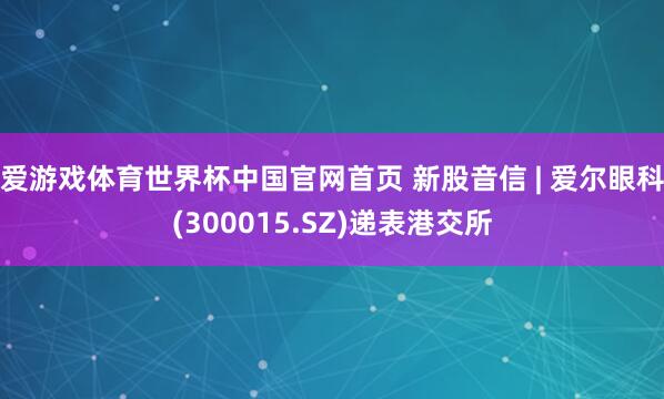 爱游戏体育世界杯中国官网首页 新股音信 | 爱尔眼科(300015.SZ)递表港交所