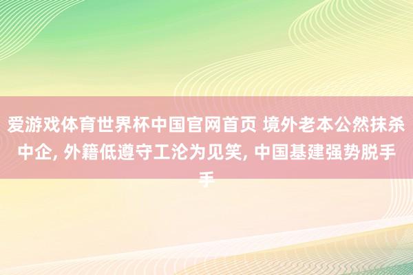 爱游戏体育世界杯中国官网首页 境外老本公然抹杀中企, 外籍低遵守工沦为见笑, 中国基建强势脱手