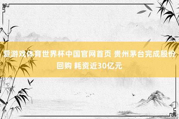 爱游戏体育世界杯中国官网首页 贵州茅台完成股份回购 耗资近30亿元