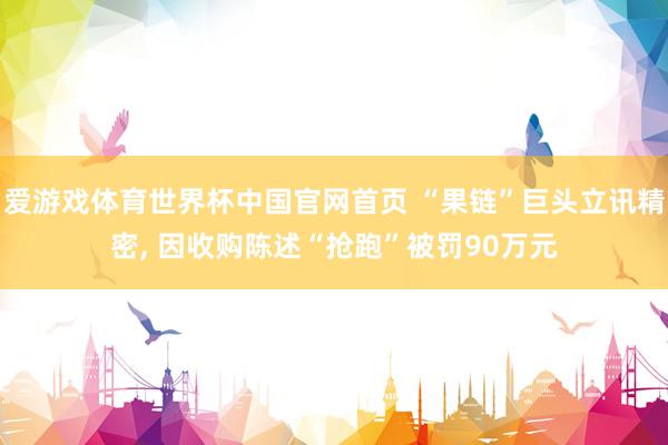 爱游戏体育世界杯中国官网首页 “果链”巨头立讯精密, 因收购陈述“抢跑”被罚90万元