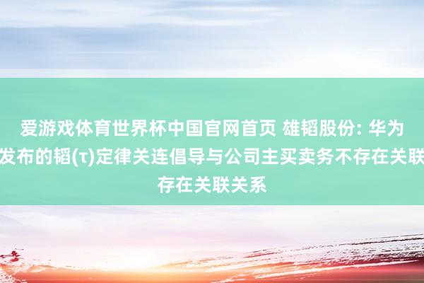 爱游戏体育世界杯中国官网首页 雄韬股份: 华为公司发布的韬(τ)定律关连倡导与公司主买卖务不存在关联关系