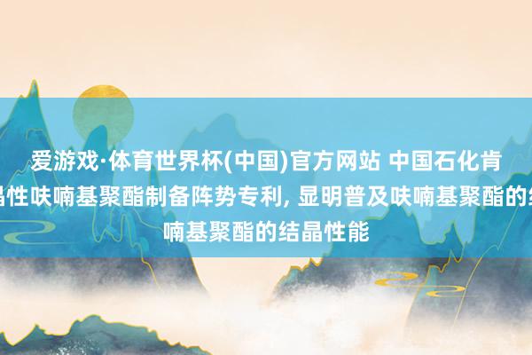 爱游戏·体育世界杯(中国)官方网站 中国石化肯求高结晶性呋喃基聚酯制备阵势专利, 显明普及呋喃基聚酯的结晶性能