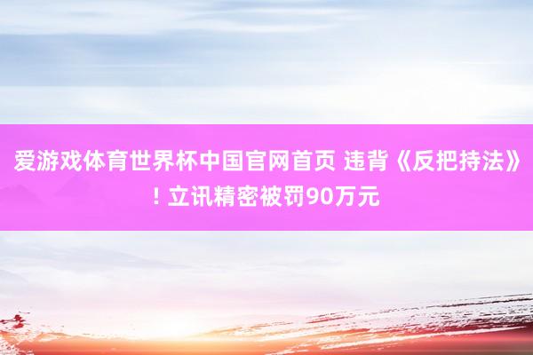 爱游戏体育世界杯中国官网首页 违背《反把持法》! 立讯精密被罚90万元