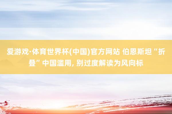 爱游戏·体育世界杯(中国)官方网站 伯恩斯坦“折叠”中国滥用, 别过度解读为风向标