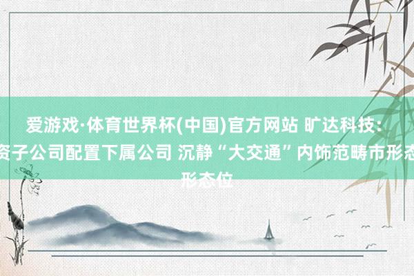 爱游戏·体育世界杯(中国)官方网站 旷达科技: 全资子公司配置下属公司 沉静“大交通”内饰范畴市形态位