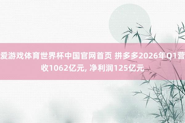 爱游戏体育世界杯中国官网首页 拼多多2026年Q1营收1062亿元, 净利润125亿元