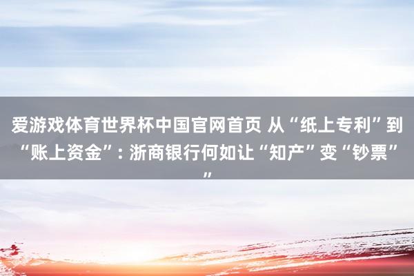 爱游戏体育世界杯中国官网首页 从“纸上专利”到“账上资金”: 浙商银行何如让“知产”变“钞票”