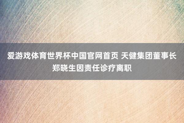 爱游戏体育世界杯中国官网首页 天健集团董事长郑晓生因责任诊疗离职