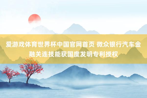 爱游戏体育世界杯中国官网首页 微众银行汽车金融关连技能获国度发明专利授权