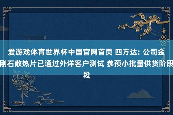 爱游戏体育世界杯中国官网首页 四方达: 公司金刚石散热片已通过外洋客户测试 参预小批量供货阶段