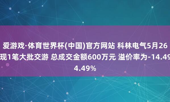 爱游戏·体育世界杯(中国)官方网站 科林电气5月26日现1笔大批交游 总成交金额600万元 溢价率为-14.49%