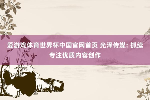 爱游戏体育世界杯中国官网首页 光泽传媒: 抓续专注优质内容创作