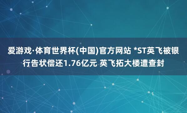 爱游戏·体育世界杯(中国)官方网站 *ST英飞被银行告状偿还1.76亿元 英飞拓大楼遭查封