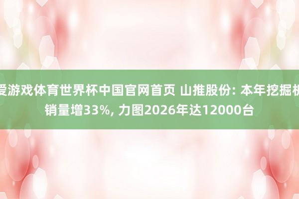 爱游戏体育世界杯中国官网首页 山推股份: 本年挖掘机销量增33%, 力图2026年达12000台