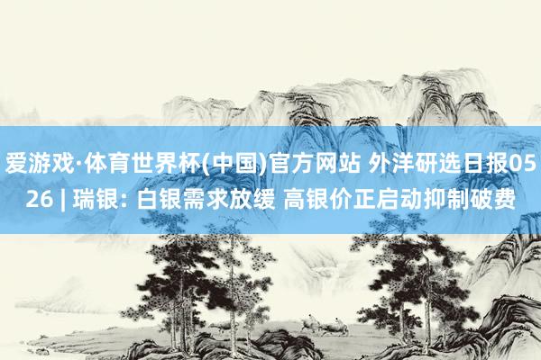 爱游戏·体育世界杯(中国)官方网站 外洋研选日报0526 | 瑞银: 白银需求放缓 高银价正启动抑制破费