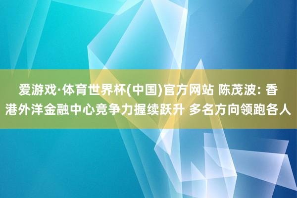 爱游戏·体育世界杯(中国)官方网站 陈茂波: 香港外洋金融中心竞争力握续跃升 多名方向领跑各人