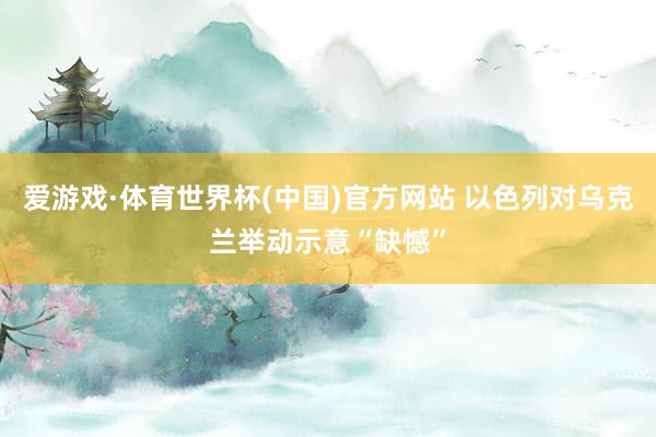 爱游戏·体育世界杯(中国)官方网站 以色列对乌克兰举动示意“缺憾”