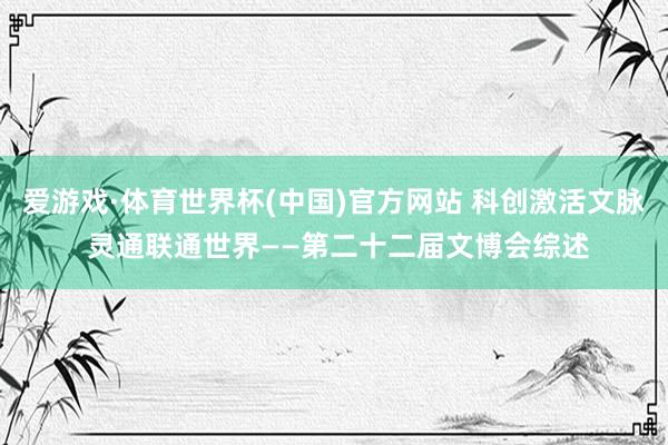 爱游戏·体育世界杯(中国)官方网站 科创激活文脉 灵通联通世界——第二十二届文博会综述