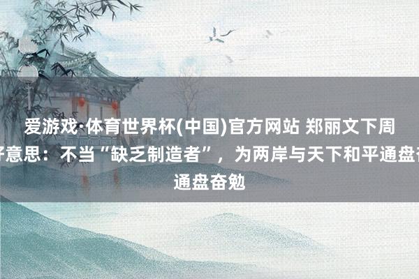 爱游戏·体育世界杯(中国)官方网站 郑丽文下周访好意思：不当“缺乏制造者”，为两岸与天下和平通盘奋勉