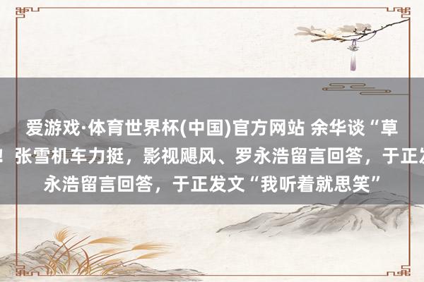 爱游戏·体育世界杯(中国)官方网站 余华谈“草台班子”，全网刷屏！张雪机车力挺，影视飓风、罗永浩留言回答，于正发文“我听着就思笑”