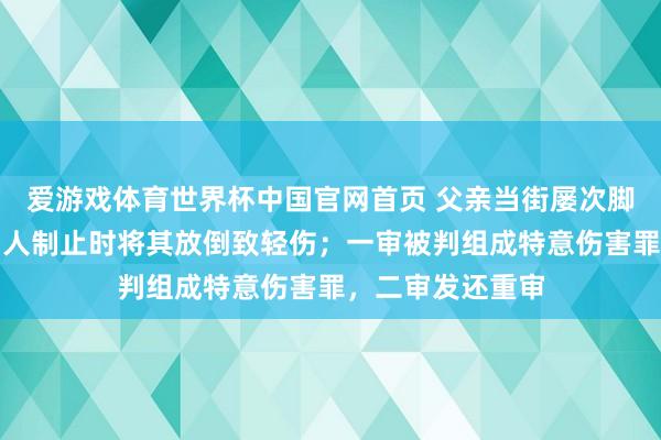 爱游戏体育世界杯中国官网首页 父亲当街屡次脚踹犬子，途经男人制止时将其放倒致轻伤；一审被判组成特意伤害罪，二审发还重审