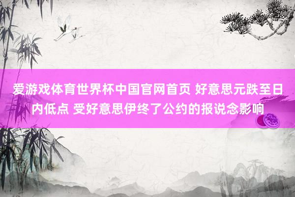 爱游戏体育世界杯中国官网首页 好意思元跌至日内低点 受好意思伊终了公约的报说念影响