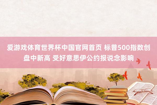 爱游戏体育世界杯中国官网首页 标普500指数创盘中新高 受好意思伊公约报说念影响