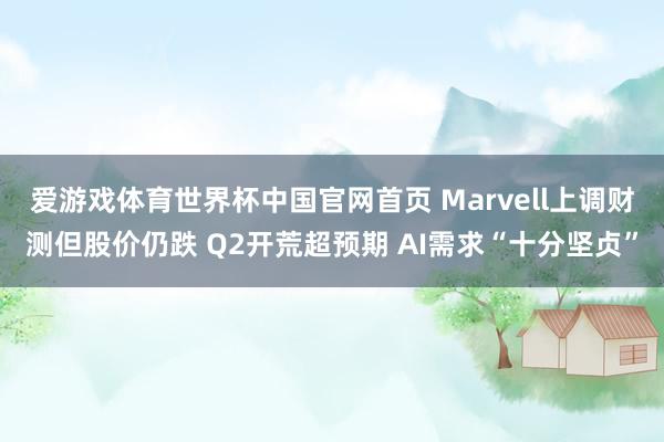 爱游戏体育世界杯中国官网首页 Marvell上调财测但股价仍跌 Q2开荒超预期 AI需求“十分坚贞”