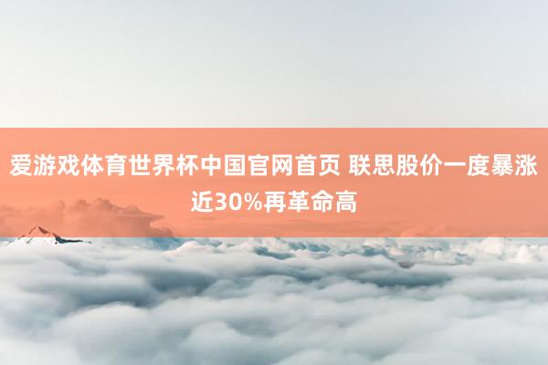 爱游戏体育世界杯中国官网首页 联思股价一度暴涨近30%再革命高