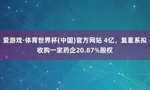 爱游戏·体育世界杯(中国)官方网站 4亿，复星系拟收购一家药企20.87%股权