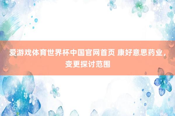 爱游戏体育世界杯中国官网首页 康好意思药业，变更探讨范围