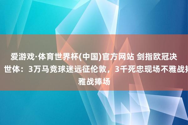 爱游戏·体育世界杯(中国)官方网站 剑指欧冠决赛！世体：3万马竞球迷远征伦敦，3千死忠现场不雅战捧场