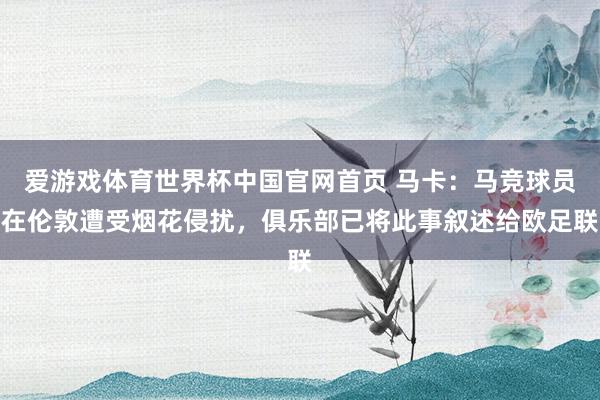 爱游戏体育世界杯中国官网首页 马卡：马竞球员在伦敦遭受烟花侵扰，俱乐部已将此事叙述给欧足联