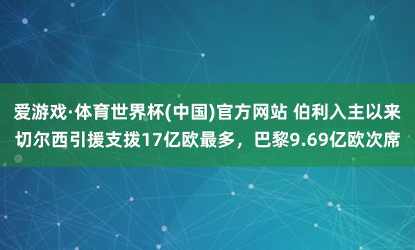 爱游戏·体育世界杯(中国)官方网站 伯利入主以来切尔西引援支拨17亿欧最多，巴黎9.69亿欧次席