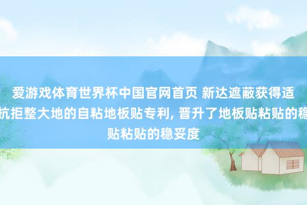 爱游戏体育世界杯中国官网首页 新达遮蔽获得适用于抗拒整大地的自粘地板贴专利, 晋升了地板贴粘贴的稳妥度