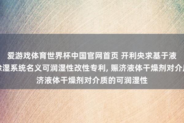 爱游戏体育世界杯中国官网首页 开利央求基于液体干燥剂的除湿系统名义可润湿性改性专利, 赈济液体干燥剂对介质的可润湿性