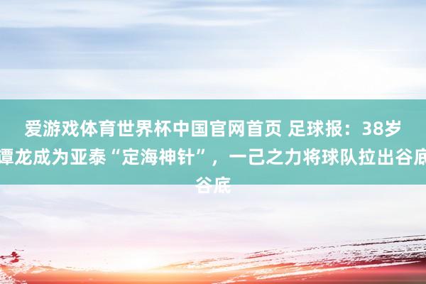 爱游戏体育世界杯中国官网首页 足球报：38岁谭龙成为亚泰“定海神针”，一己之力将球队拉出谷底